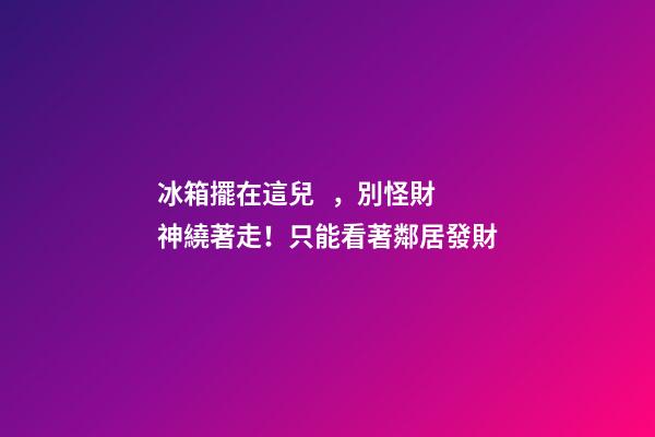 冰箱擺在這兒，別怪財神繞著走！只能看著鄰居發財